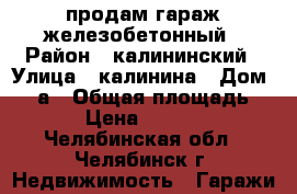 продам гараж железобетонный › Район ­ калининский › Улица ­ калинина › Дом ­ 24а › Общая площадь ­ 18 › Цена ­ 385 000 - Челябинская обл., Челябинск г. Недвижимость » Гаражи   